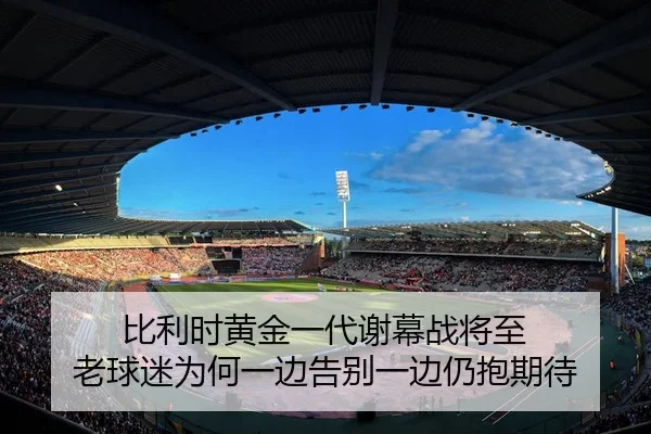 比利时黄金一代谢幕战将至 老球迷为何一边告别一边仍抱期待